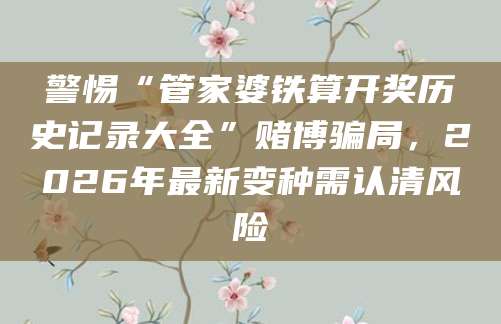 警惕“管家婆铁算开奖历史记录大全”赌博骗局,2026年最新变种需认清风险