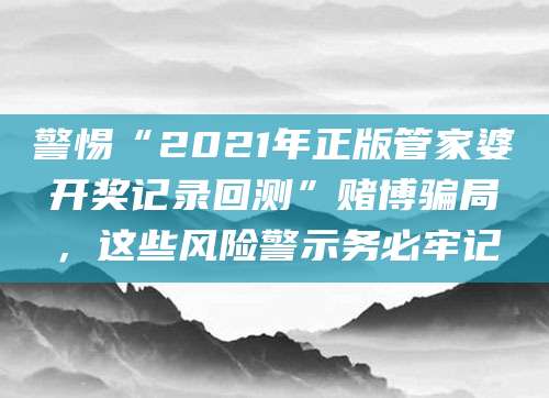 警惕“2021年正版管家婆开奖记录回测”赌博骗局,这些风险警示务必牢记