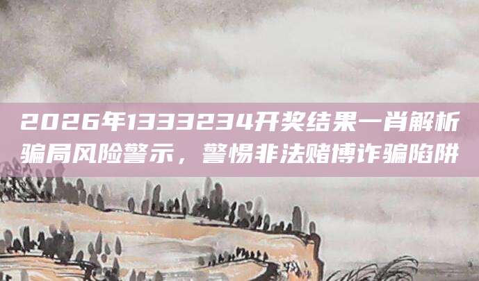 2026年1333234开奖结果一肖解析骗局风险警示,警惕非法赌博诈骗陷阱