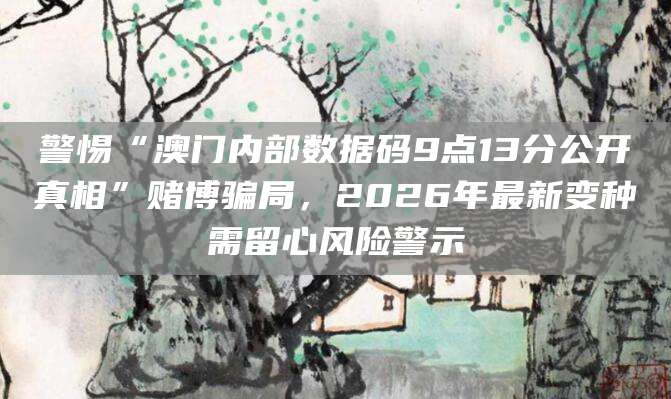 警惕“澳门内部数据码9点13分公开真相”赌博骗局,2026年最新变种需留心风险警示