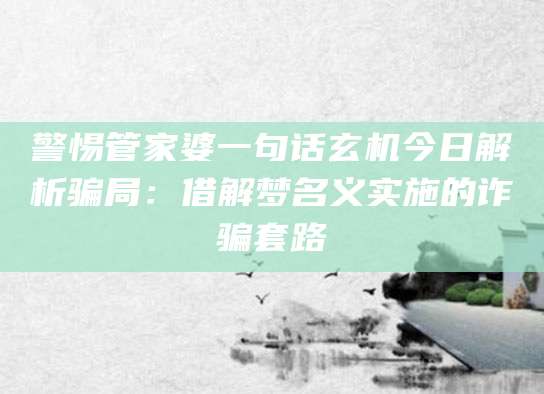 警惕管家婆一句话玄机今日解析骗局:借解梦名义实施的诈骗套路