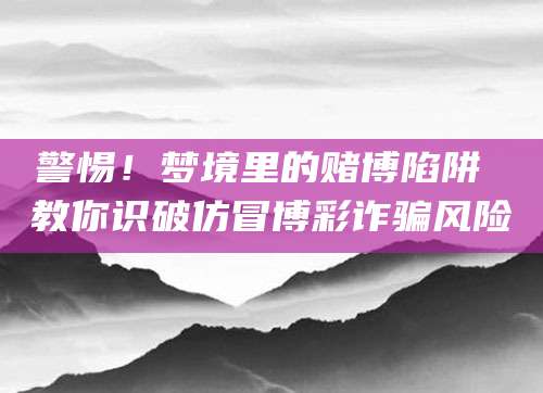 警惕!梦境里的赌博陷阱 教你识破仿冒博彩诈骗风险