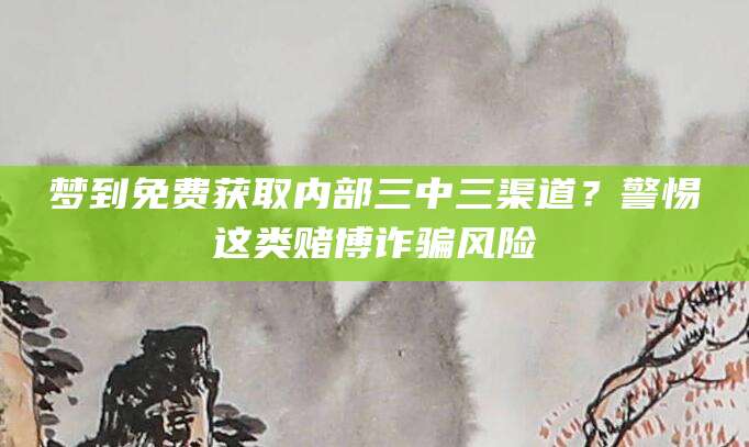 梦到免费获取内部三中三渠道?警惕这类赌博诈骗风险