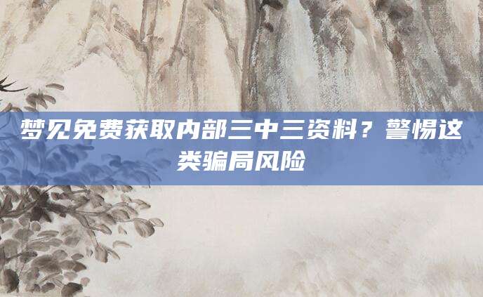 梦见免费获取内部三中三资料?警惕这类骗局风险