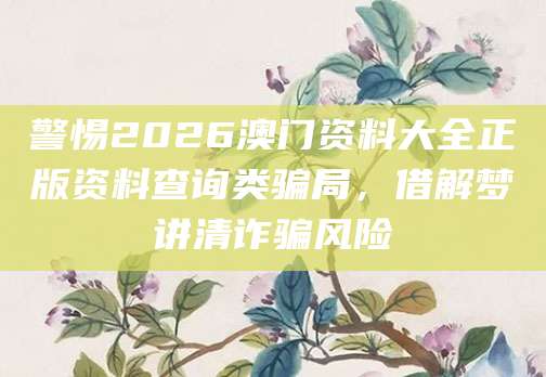 警惕2026澳门资料大全正版资料查询类骗局,借解梦讲清诈骗风险