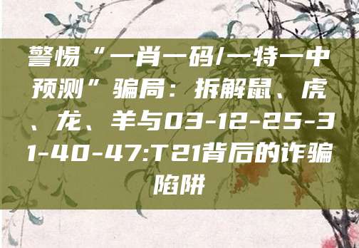 警惕“一肖一码/一特一中预测”骗局:拆解鼠、虎、龙、羊与03-12-25-31-40-47:T21背后的诈骗陷阱