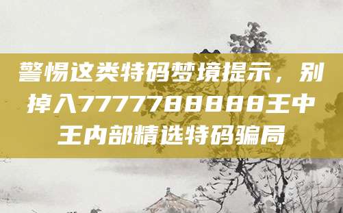 警惕这类特码梦境提示,别掉入7777788888王中王内部精选特码骗局