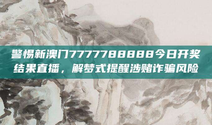 警惕新澳门7777788888今日开奖结果直播,解梦式提醒涉赌诈骗风险