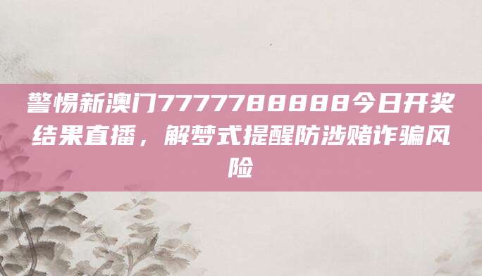 警惕新澳门7777788888今日开奖结果直播,解梦式提醒防涉赌诈骗风险