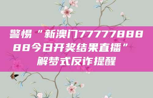警惕“新澳门7777788888今日开奖结果直播” 解梦式反诈提醒