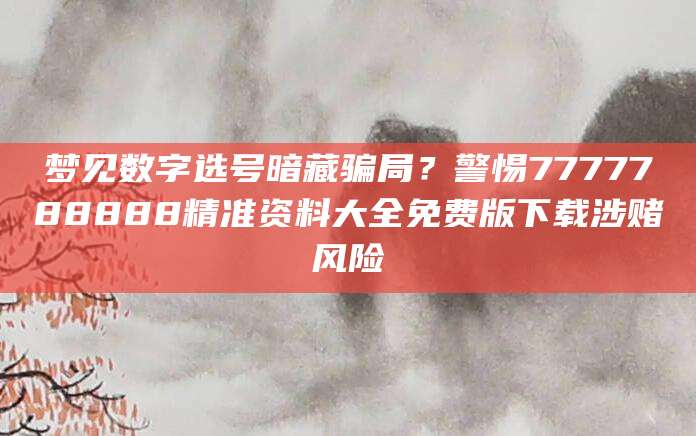 梦见数字选号暗藏骗局?警惕7777788888精准资料大全免费版下载涉赌风险
