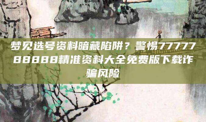 梦见选号资料暗藏陷阱？警惕7777788888精准资料大全免费版下载诈骗风险