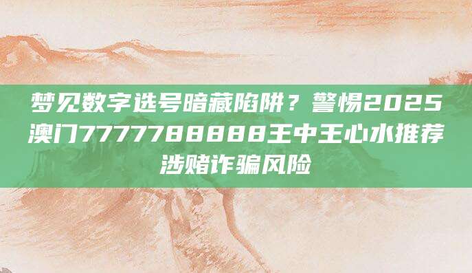 梦见数字选号暗藏陷阱？警惕2025澳门7777788888王中王心水推荐涉赌诈骗风险