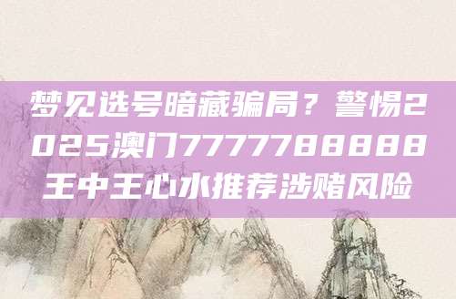梦见选号暗藏骗局?警惕2025澳门7777788888王中王心水推荐涉赌风险