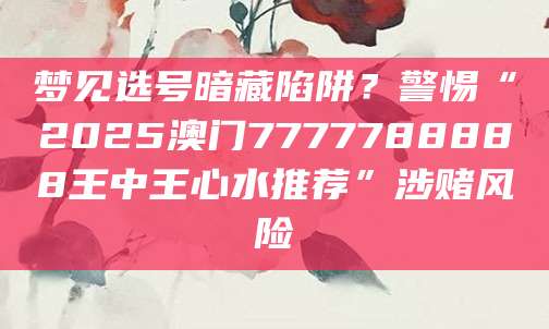 梦见选号暗藏陷阱?警惕“2025澳门7777788888王中王心水推荐”涉赌风险