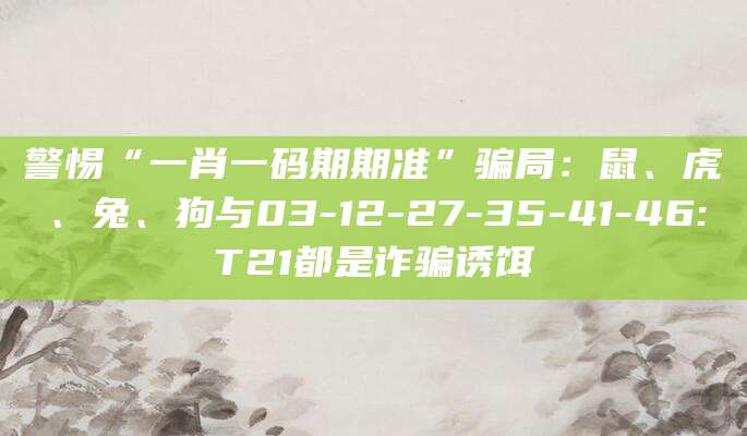 警惕“一肖一码期期准”骗局:鼠、虎、兔、狗与03-12-27-35-41-46:T21都是诈骗诱饵