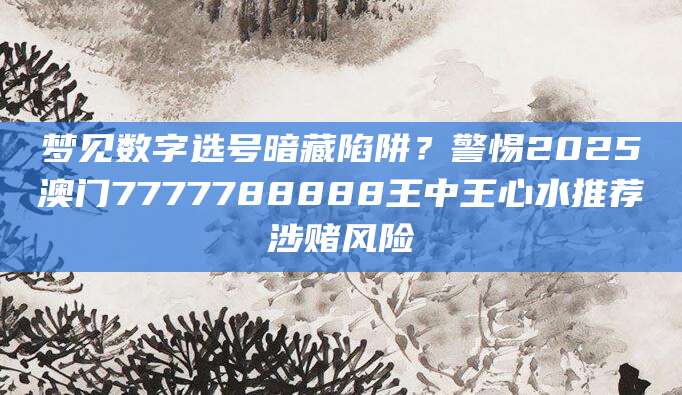 梦见数字选号暗藏陷阱?警惕2025澳门7777788888王中王心水推荐涉赌风险
