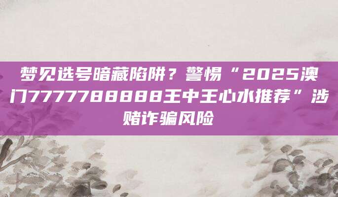 梦见选号暗藏陷阱?警惕“2025澳门7777788888王中王心水推荐”涉赌诈骗风险