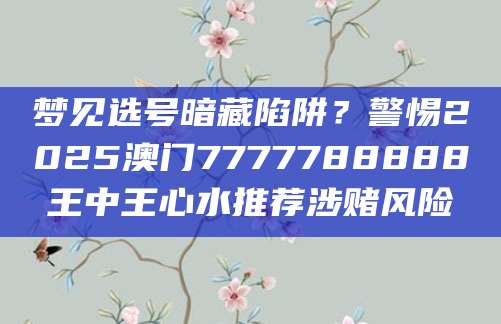 梦见选号暗藏陷阱?警惕2025澳门7777788888王中王心水推荐涉赌风险