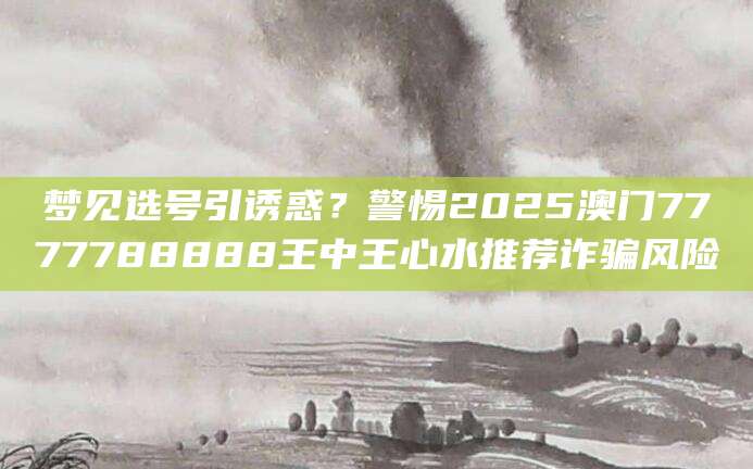 梦见选号引诱惑?警惕2025澳门7777788888王中王心水推荐诈骗风险