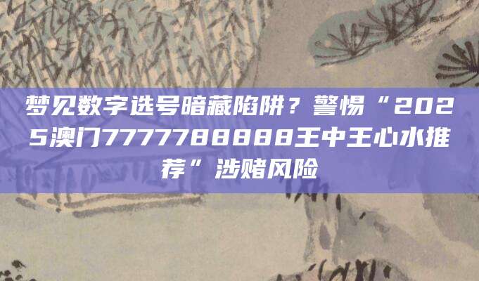梦见数字选号暗藏陷阱?警惕“2025澳门7777788888王中王心水推荐”涉赌风险