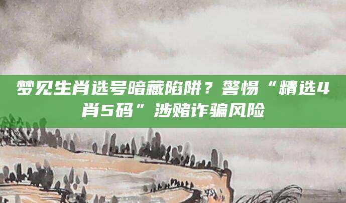 梦见生肖选号暗藏陷阱?警惕“精选4肖5码”涉赌诈骗风险