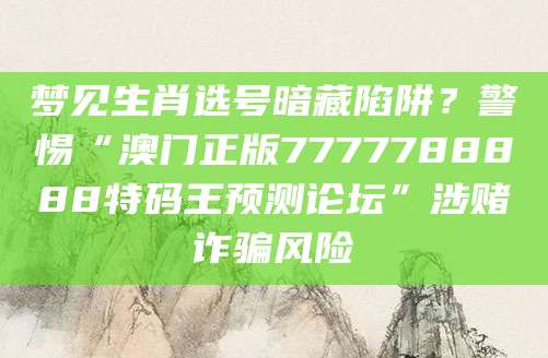 梦见生肖选号暗藏陷阱?警惕“澳门正版7777788888特码王预测论坛”涉赌诈骗风险