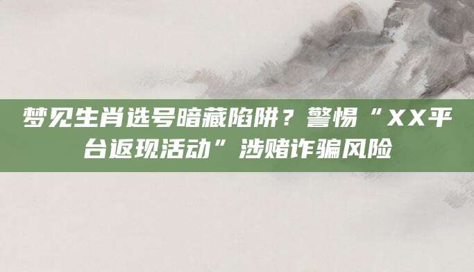 梦见生肖选号暗藏陷阱?警惕“XX平台返现活动”涉赌诈骗风险