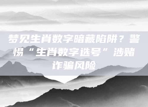 梦见生肖数字暗藏陷阱?警惕“生肖数字选号”涉赌诈骗风险