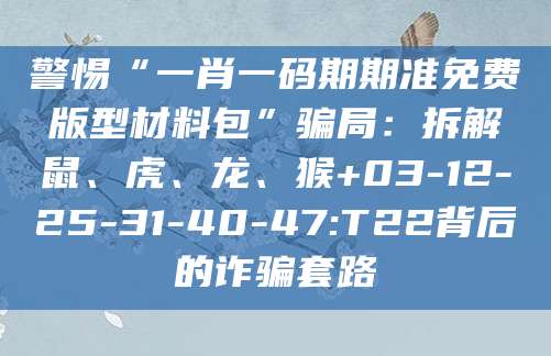 警惕“一肖一码期期准免费版型材料包”骗局:拆解鼠、虎、龙、猴+03-12-25-31-40-47:T22背后的诈骗套路