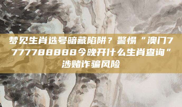 梦见生肖选号暗藏陷阱?警惕“澳门7777788888今晚开什么生肖查询”涉赌诈骗风险