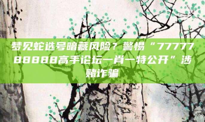 梦见蛇选号暗藏风险?警惕“7777788888高手论坛一肖一特公开”涉赌诈骗