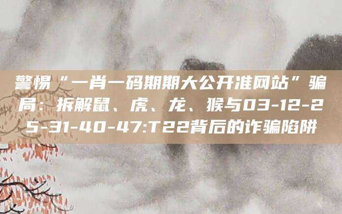 警惕“一肖一码期期大公开准网站”骗局:拆解鼠、虎、龙、猴与03-12-25-31-40-47:T22背后的诈骗陷阱