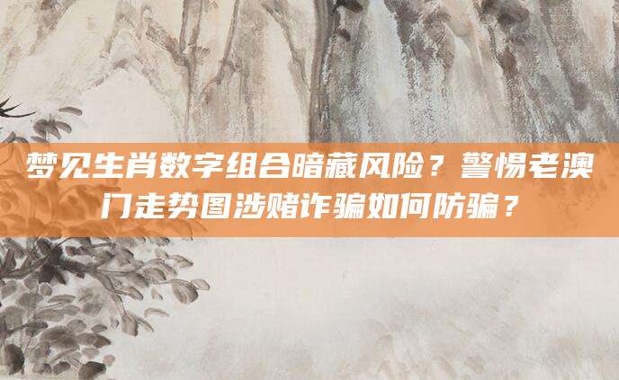 梦见生肖数字组合暗藏风险？警惕老澳门走势图涉赌诈骗如何防骗？