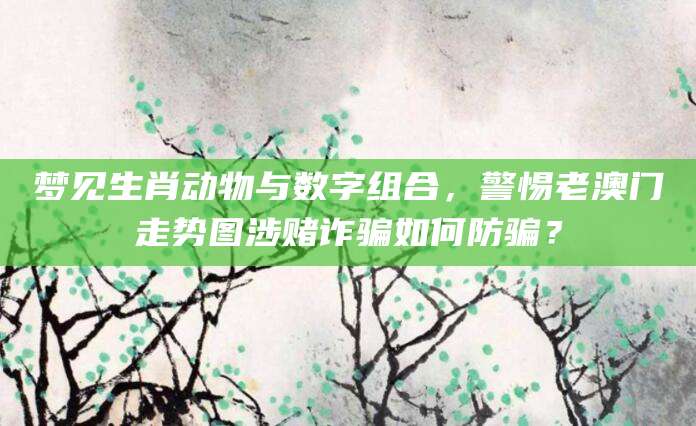 梦见生肖动物与数字组合,警惕老澳门走势图涉赌诈骗如何防骗?