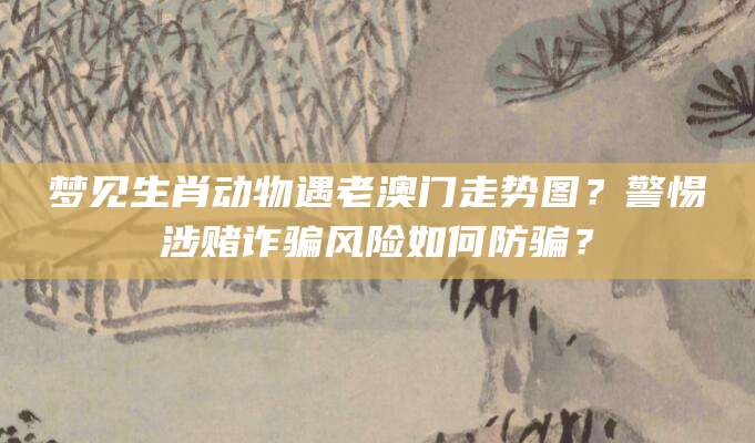 梦见生肖动物遇老澳门走势图？警惕涉赌诈骗风险如何防骗？