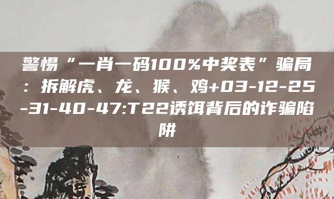 警惕“一肖一码100%中奖表”骗局:拆解虎、龙、猴、鸡+03-12-25-31-40-47:T22诱饵背后的诈骗陷阱