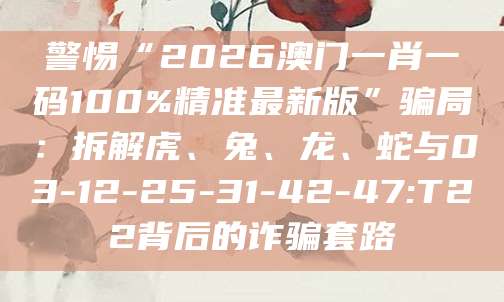 警惕“2026澳门一肖一码100%精准最新版”骗局:拆解虎、兔、龙、蛇与03-12-25-31-42-47:T22背后的诈骗套路