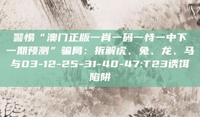 警惕“澳门正版一肖一码一恃一中下一期预测”骗局:拆解虎、兔、龙、马与03-12-25-31-40-47:T23诱饵陷阱