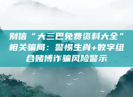 别信“大三巴免费资料大全”相关骗局：警惕生肖+数字组合赌博诈骗风险警示
