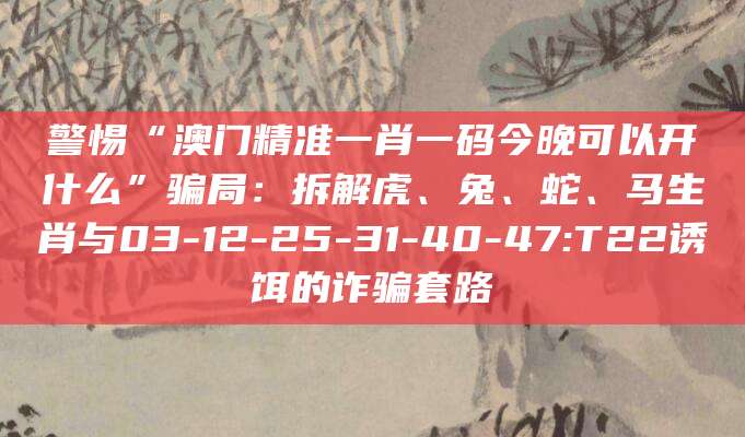 警惕“澳门精准一肖一码今晚可以开什么”骗局:拆解虎、兔、蛇、马生肖与03-12-25-31-40-47:T22诱饵的诈骗套路