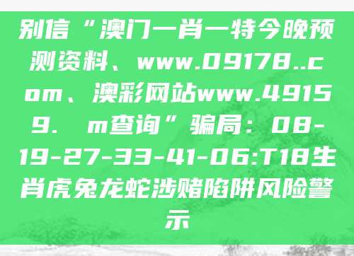 别信“澳门一肖一特今晚预测资料、www.09178..com、澳彩网站www.49159.соm查询”骗局：08-19-27-33-41-06:T18生肖虎兔龙蛇涉赌陷阱风险警示
