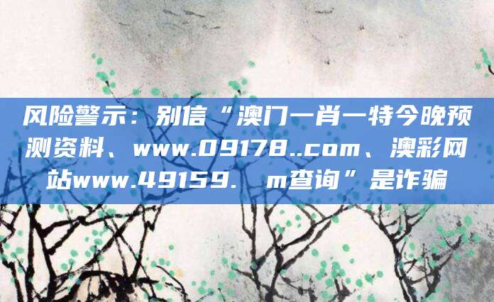 风险警示：别信“澳门一肖一特今晚预测资料、www.09178..com、澳彩网站www.49159.соm查询”是诈骗