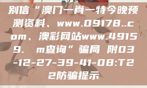 别信“澳门一肖一特今晚预测资料、www.09178..com、澳彩网站www.49159.соm查询”骗局 附03-12-27-39-41-08:T22防骗提示