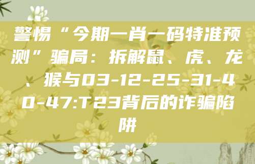 警惕“今期一肖一码特准预测”骗局:拆解鼠、虎、龙、猴与03-12-25-31-40-47:T23背后的诈骗陷阱