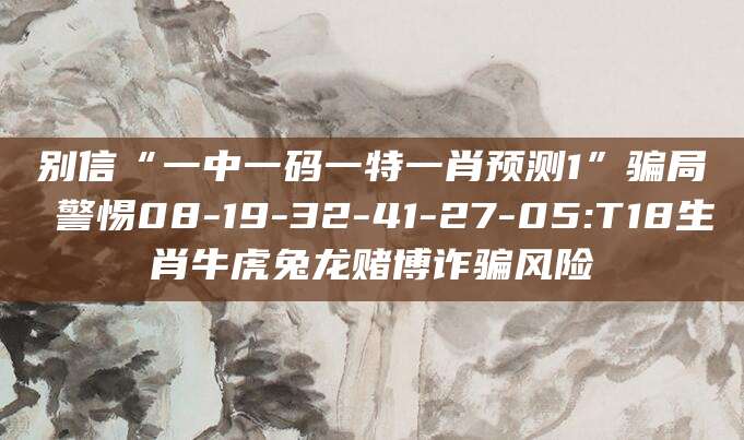 别信“一中一码一特一肖预测1”骗局 警惕08-19-32-41-27-05:T18生肖牛虎兔龙赌博诈骗风险