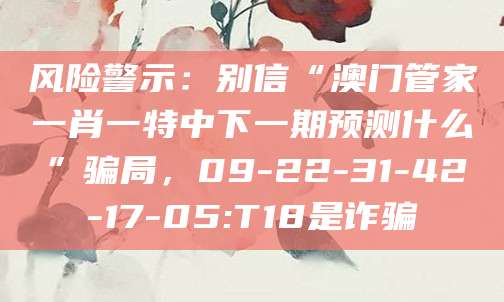 风险警示：别信“澳门管家一肖一特中下一期预测什么”骗局，09-22-31-42-17-05:T18是诈骗