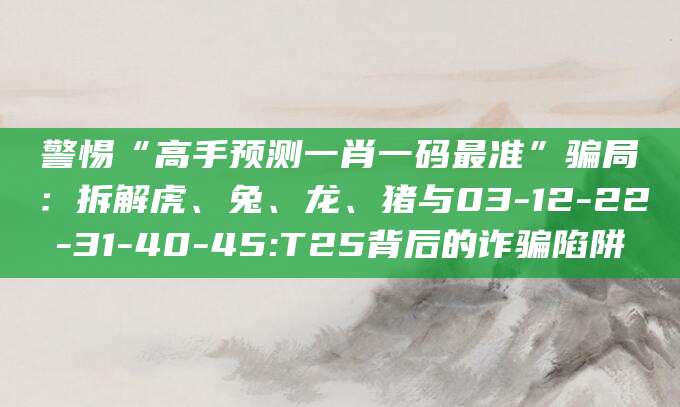 警惕“高手预测一肖一码最准”骗局:拆解虎、兔、龙、猪与03-12-22-31-40-45:T25背后的诈骗陷阱