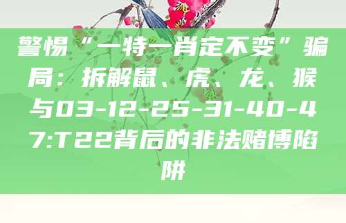 警惕“一特一肖定不变”骗局:拆解鼠、虎、龙、猴与03-12-25-31-40-47:T22背后的非法赌博陷阱