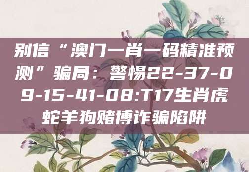 别信“澳门一肖一码精准预测”骗局:警惕22-37-09-15-41-08:T17生肖虎蛇羊狗赌博诈骗陷阱